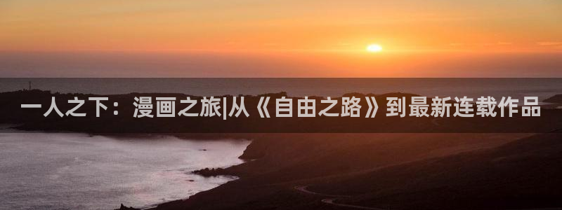 拷贝漫画最新版本2.2.6：一人之下：漫画之旅|从《自由之路》到最新连载作品
