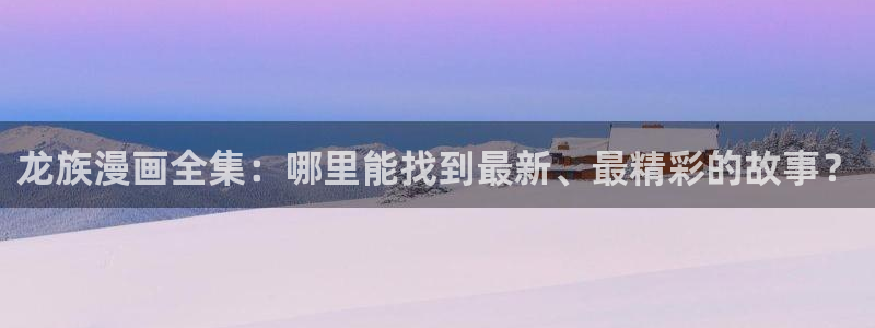 www.拷贝漫画.cop：龙族漫画全集：哪里能找到最新、最精彩的故事？